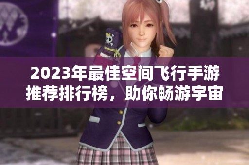 2023年最佳空间飞行手游推荐排行榜，助你畅游宇宙探索新天地