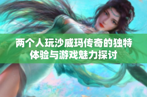 两个人玩沙威玛传奇的独特体验与游戏魅力探讨