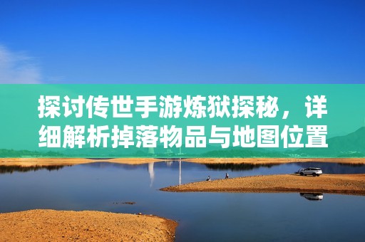 探讨传世手游炼狱探秘，详细解析掉落物品与地图位置