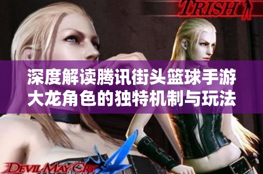 深度解读腾讯街头篮球手游大龙角色的独特机制与玩法特色
