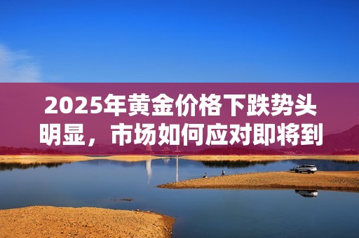 2025年黄金价格下跌势头明显，市场如何应对即将到来的挑战