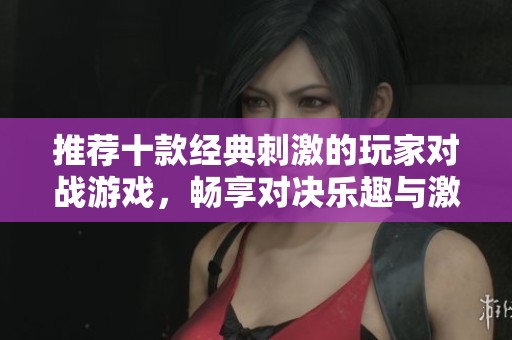 推荐十款经典刺激的玩家对战游戏，畅享对决乐趣与激情