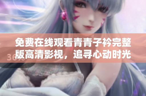 免费在线观看青青子衿完整版高清影视，追寻心动时光与青春羁绊