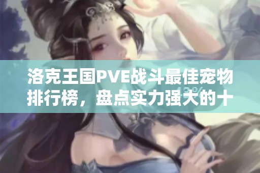 洛克王国PVE战斗最佳宠物排行榜，盘点实力强大的十款角色
