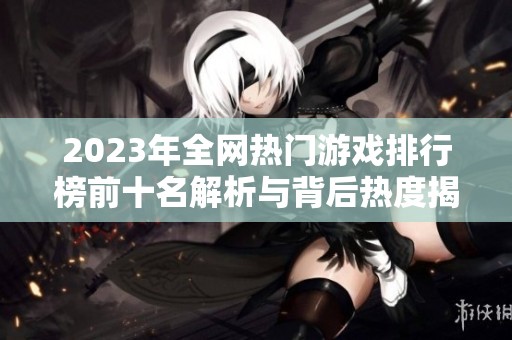 2023年全网热门游戏排行榜前十名解析与背后热度揭秘