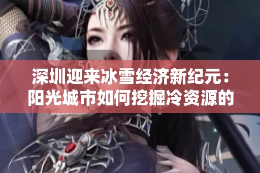 深圳迎来冰雪经济新纪元：阳光城市如何挖掘冷资源的潜力