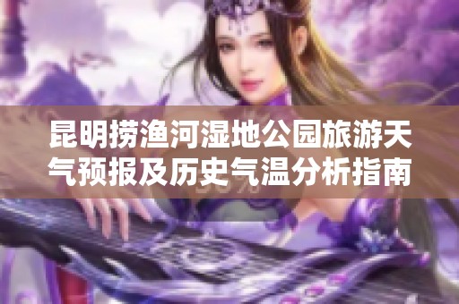 昆明捞渔河湿地公园旅游天气预报及历史气温分析指南