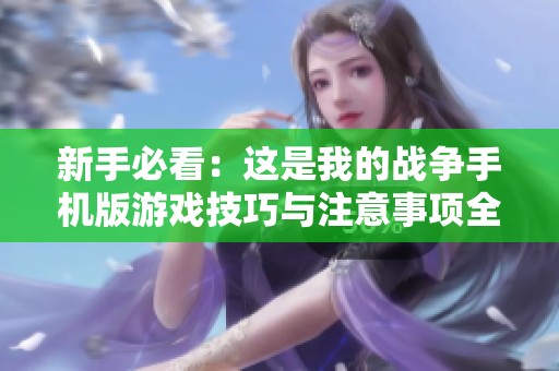 新手必看：这是我的战争手机版游戏技巧与注意事项全解析