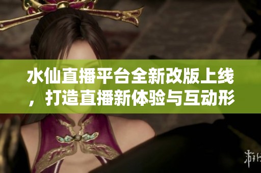 水仙直播平台全新改版上线，打造直播新体验与互动形式