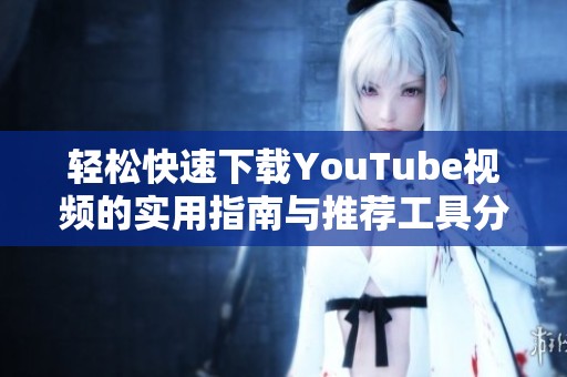 轻松快速下载YouTube视频的实用指南与推荐工具分享
