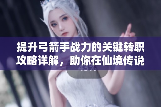提升弓箭手战力的关键转职攻略详解，助你在仙境传说ro中制霸战场