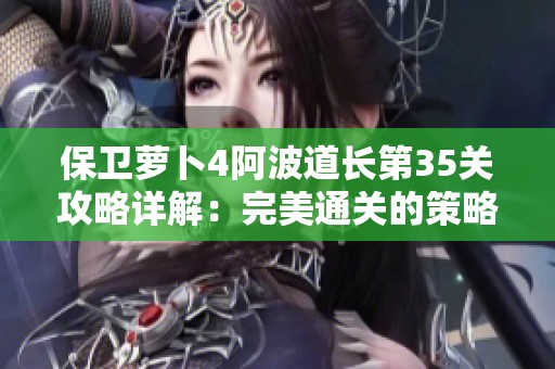 保卫萝卜4阿波道长第35关攻略详解：完美通关的策略与技巧分析