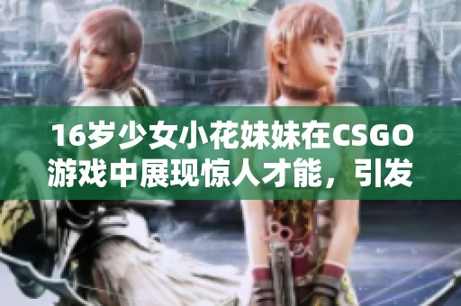 16岁少女小花妹妹在CSGO游戏中展现惊人才能，引发玩家们的热议与关注