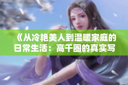 《从冷艳美人到温暖家庭的日常生活：高干圈的真实写照》