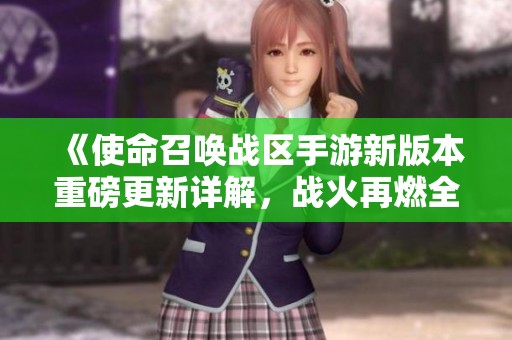《使命召唤战区手游新版本重磅更新详解，战火再燃全面升级》