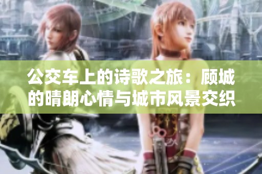 公交车上的诗歌之旅：顾城的晴朗心情与城市风景交织的瞬间
