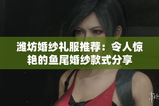 潍坊婚纱礼服推荐：令人惊艳的鱼尾婚纱款式分享