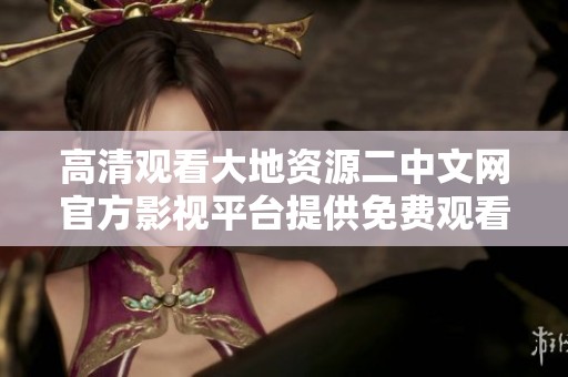 高清观看大地资源二中文网官方影视平台提供免费观看服务