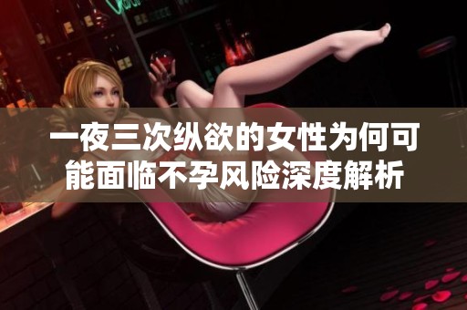 一夜三次纵欲的女性为何可能面临不孕风险深度解析