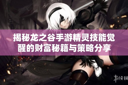 揭秘龙之谷手游精灵技能觉醒的财富秘籍与策略分享