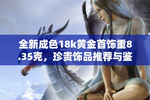 全新成色18k黄金首饰重8.35克，珍贵饰品推荐与鉴别小贴士
