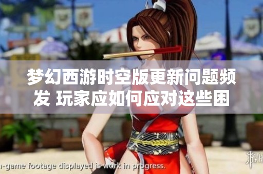 梦幻西游时空版更新问题频发 玩家应如何应对这些困境