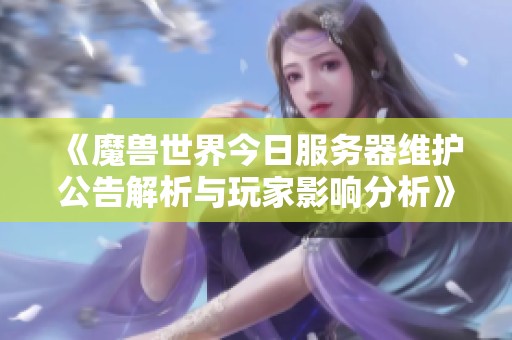 《魔兽世界今日服务器维护公告解析与玩家影响分析》