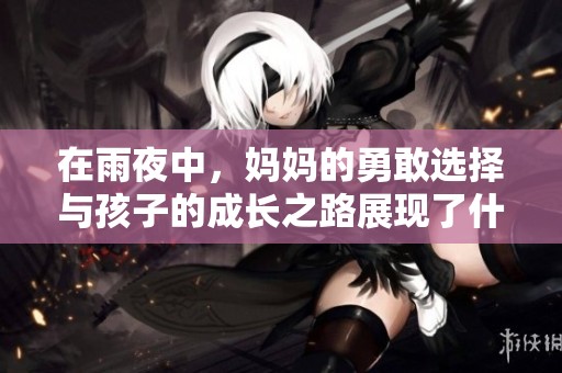 在雨夜中，妈妈的勇敢选择与孩子的成长之路展现了什么样的亲情与坚持
