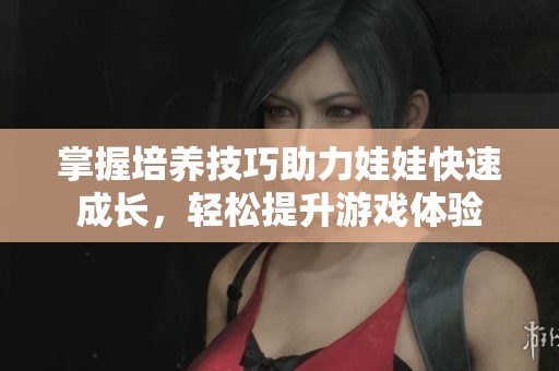 掌握培养技巧助力娃娃快速成长，轻松提升游戏体验