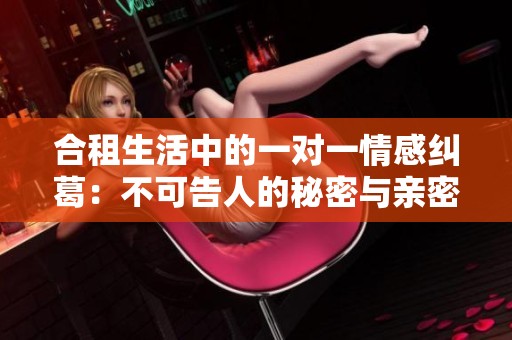 合租生活中的一对一情感纠葛：不可告人的秘密与亲密时刻