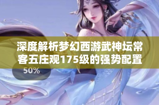 深度解析梦幻西游武神坛常客五庄观175级的强势配置与技能秘籍
