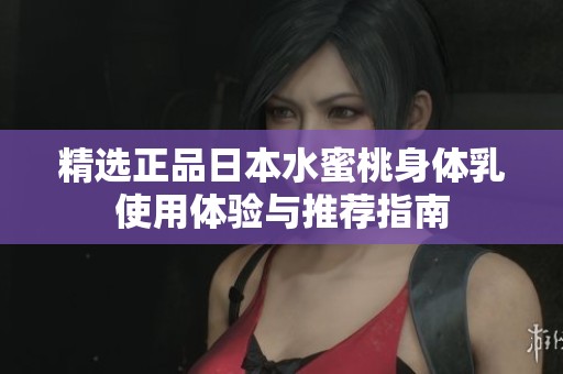 精选正品日本水蜜桃身体乳使用体验与推荐指南