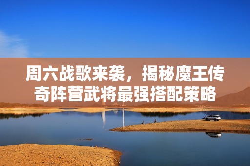 周六战歌来袭，揭秘魔王传奇阵营武将最强搭配策略