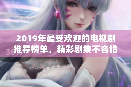 2019年最受欢迎的电视剧推荐榜单，精彩剧集不容错过