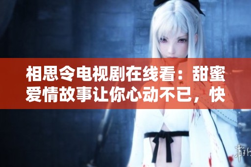 相思令电视剧在线看：甜蜜爱情故事让你心动不已，快来观看吧