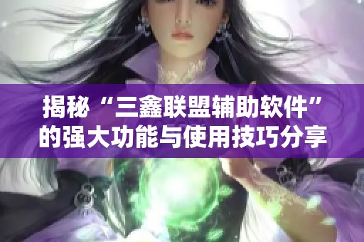 揭秘“三鑫联盟辅助软件”的强大功能与使用技巧分享