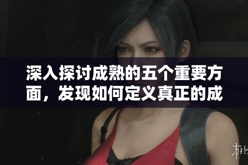 深入探讨成熟的五个重要方面，发现如何定义真正的成熟之道