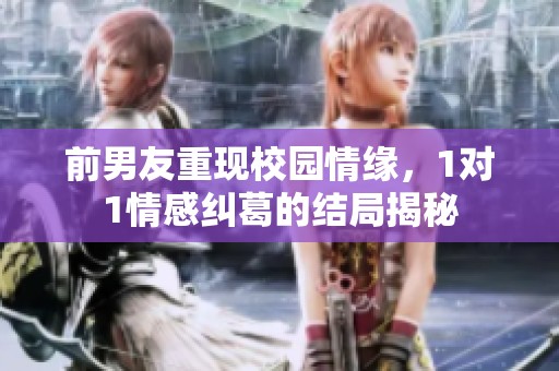 前男友重现校园情缘，1对1情感纠葛的结局揭秘