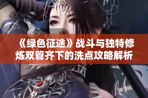 《绿色征途》战斗与独特修炼双管齐下的洗点攻略解析
