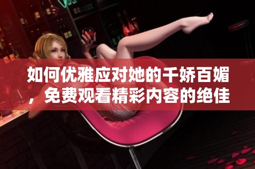 如何优雅应对她的千娇百媚，免费观看精彩内容的绝佳方式