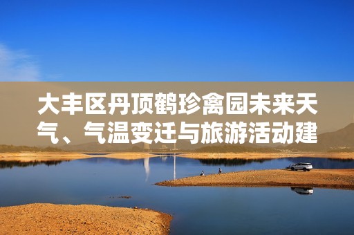 大丰区丹顶鹤珍禽园未来天气、气温变迁与旅游活动建议解析