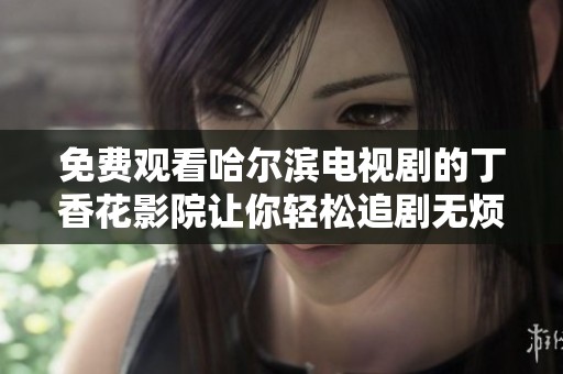 免费观看哈尔滨电视剧的丁香花影院让你轻松追剧无烦恼
