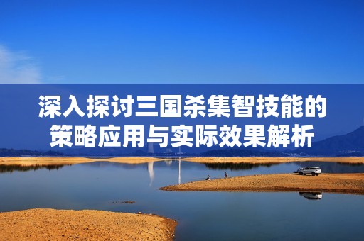 深入探讨三国杀集智技能的策略应用与实际效果解析