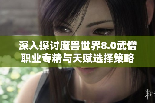 深入探讨魔兽世界8.0武僧职业专精与天赋选择策略
