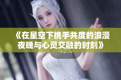 《在星空下携手共度的浪漫夜晚与心灵交融的时刻》