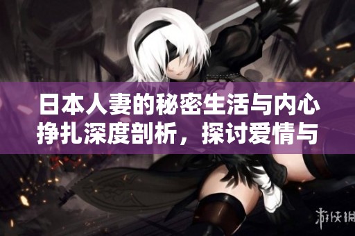 日本人妻的秘密生活与内心挣扎深度剖析，探讨爱情与责任的交织关系