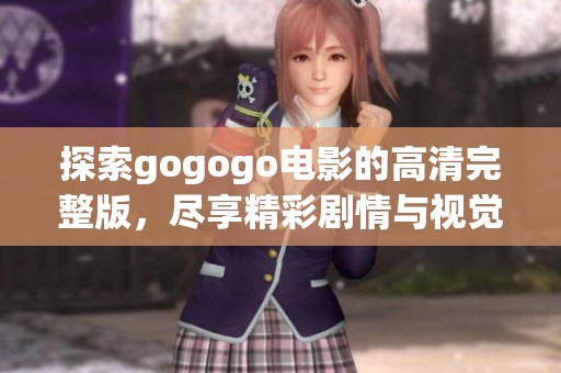 探索gogogo电影的高清完整版，尽享精彩剧情与视觉盛宴的观影体验