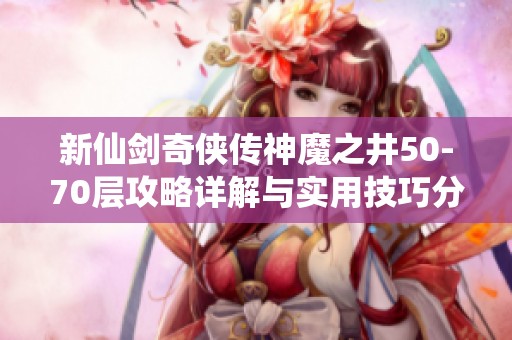 新仙剑奇侠传神魔之井50-70层攻略详解与实用技巧分享