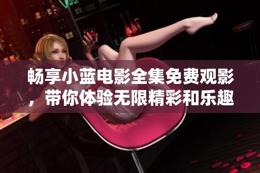 畅享小蓝电影全集免费观影，带你体验无限精彩和乐趣