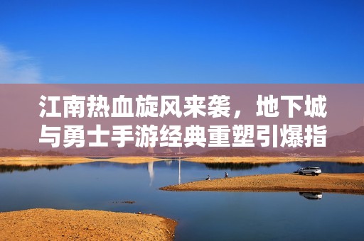 江南热血旋风来袭，地下城与勇士手游经典重塑引爆指尖竞技新体验